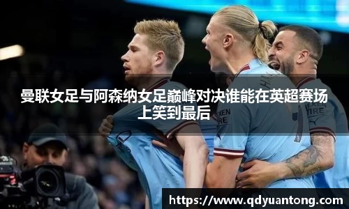 曼联女足与阿森纳女足巅峰对决谁能在英超赛场上笑到最后