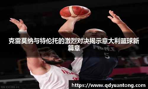 克雷莫纳与特伦托的激烈对决揭示意大利篮球新篇章